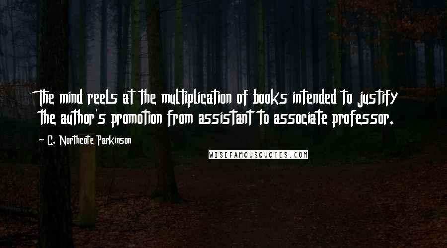 C. Northcote Parkinson Quotes: The mind reels at the multiplication of books intended to justify the author's promotion from assistant to associate professor.