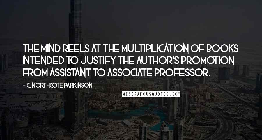 C. Northcote Parkinson Quotes: The mind reels at the multiplication of books intended to justify the author's promotion from assistant to associate professor.