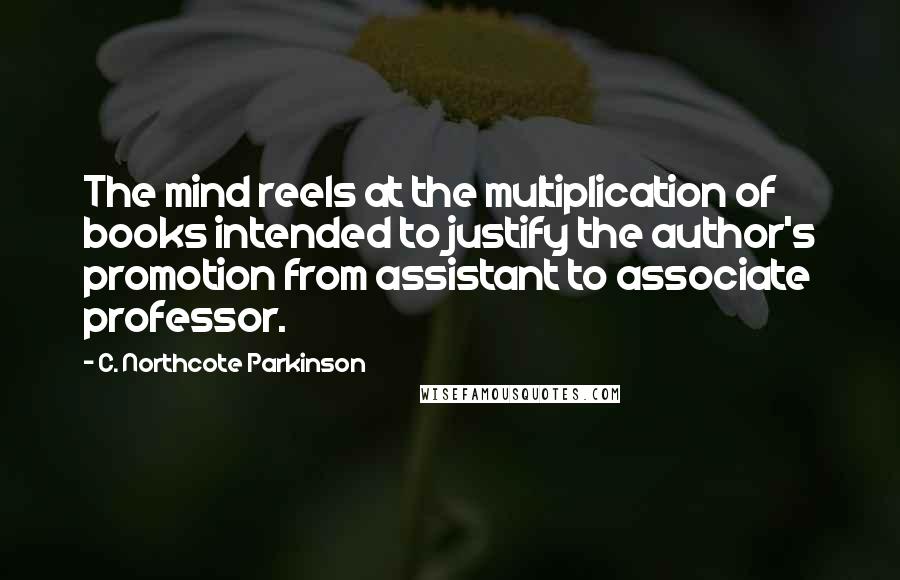 C. Northcote Parkinson Quotes: The mind reels at the multiplication of books intended to justify the author's promotion from assistant to associate professor.