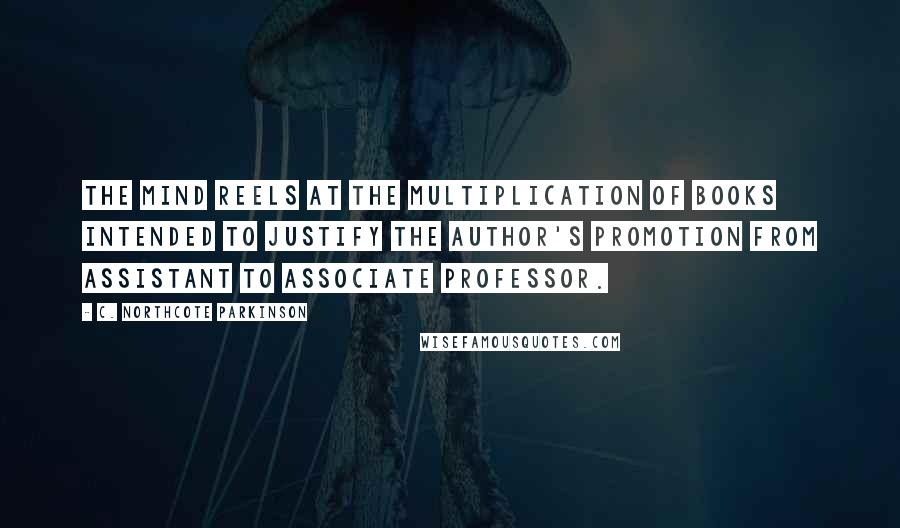 C. Northcote Parkinson Quotes: The mind reels at the multiplication of books intended to justify the author's promotion from assistant to associate professor.