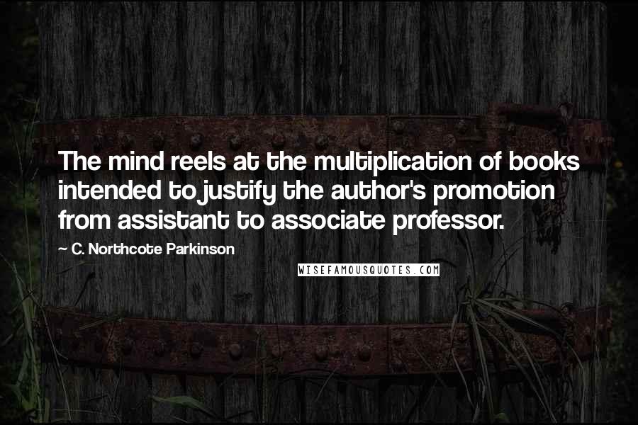 C. Northcote Parkinson Quotes: The mind reels at the multiplication of books intended to justify the author's promotion from assistant to associate professor.