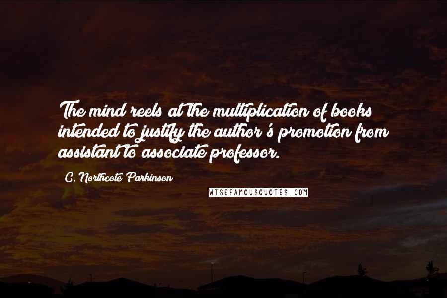 C. Northcote Parkinson Quotes: The mind reels at the multiplication of books intended to justify the author's promotion from assistant to associate professor.