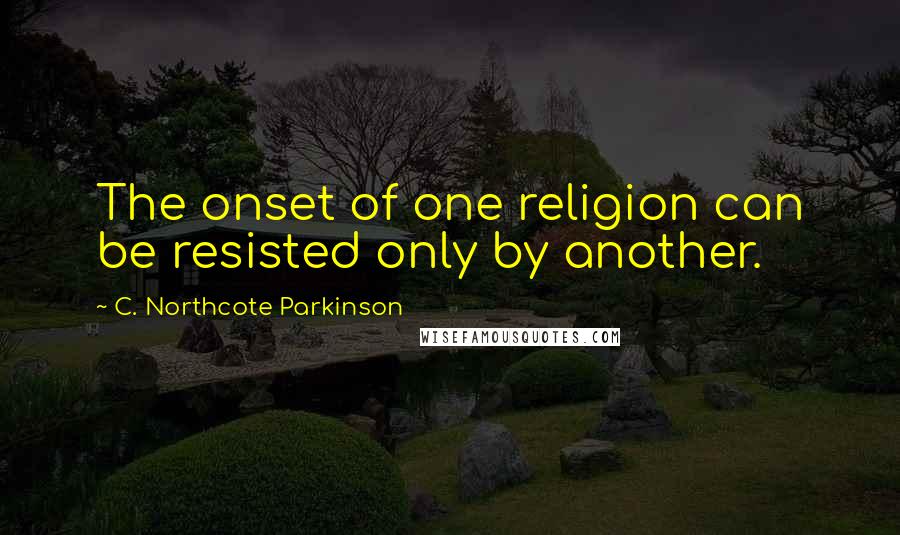 C. Northcote Parkinson Quotes: The onset of one religion can be resisted only by another.