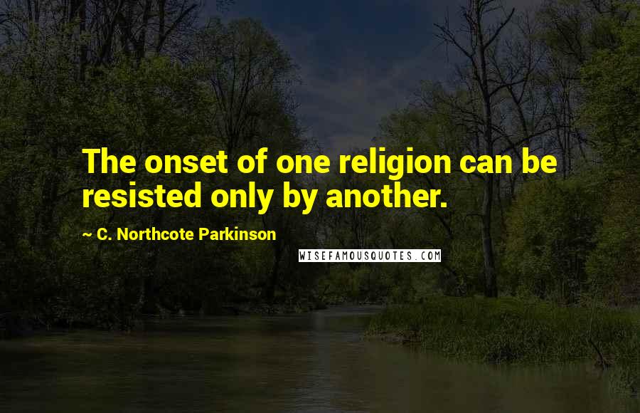 C. Northcote Parkinson Quotes: The onset of one religion can be resisted only by another.