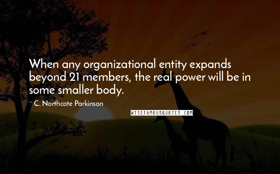 C. Northcote Parkinson Quotes: When any organizational entity expands beyond 21 members, the real power will be in some smaller body.