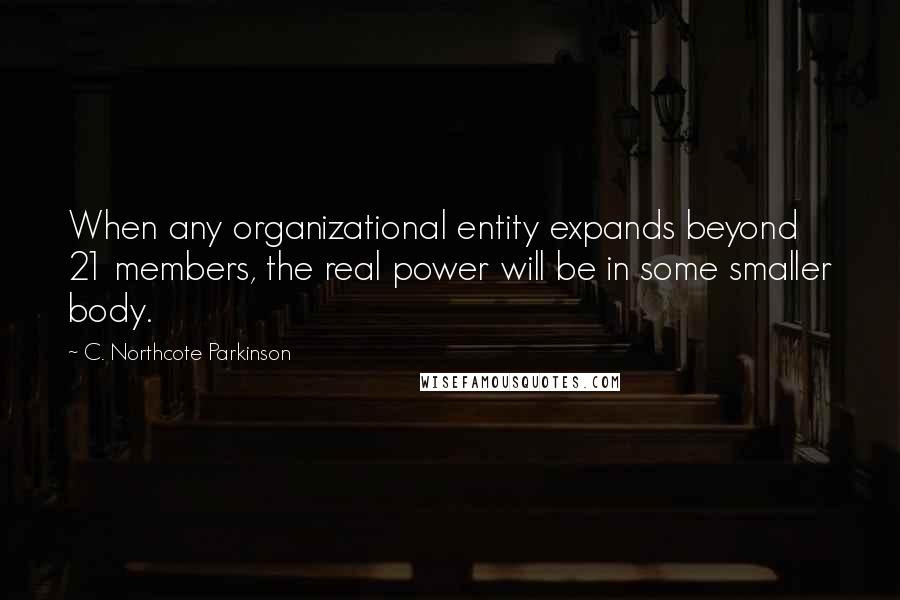 C. Northcote Parkinson Quotes: When any organizational entity expands beyond 21 members, the real power will be in some smaller body.