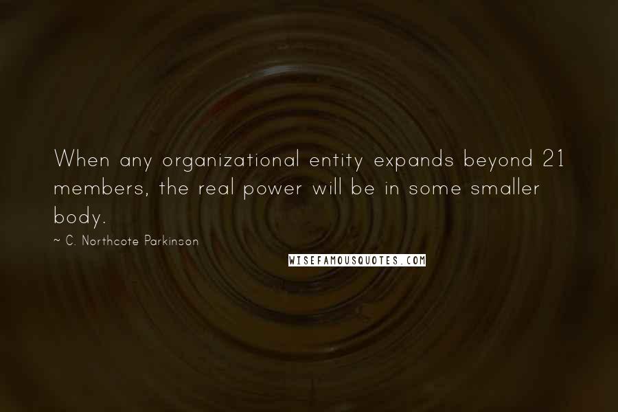 C. Northcote Parkinson Quotes: When any organizational entity expands beyond 21 members, the real power will be in some smaller body.