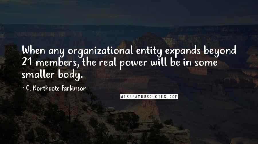 C. Northcote Parkinson Quotes: When any organizational entity expands beyond 21 members, the real power will be in some smaller body.