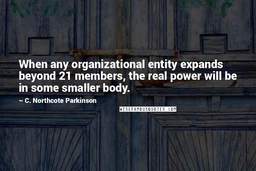 C. Northcote Parkinson Quotes: When any organizational entity expands beyond 21 members, the real power will be in some smaller body.