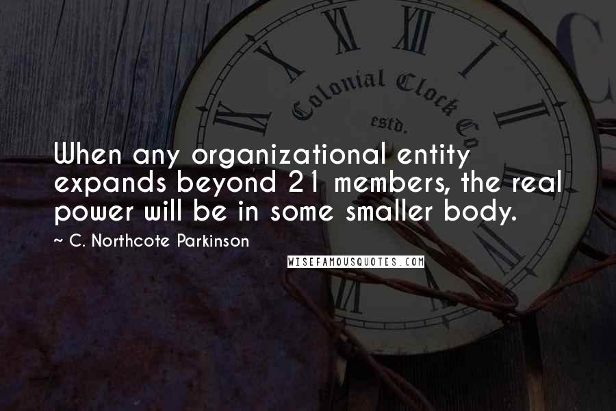 C. Northcote Parkinson Quotes: When any organizational entity expands beyond 21 members, the real power will be in some smaller body.