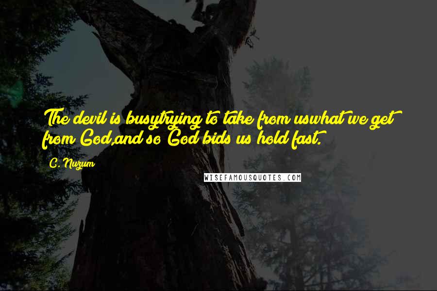 C. Nuzum Quotes: The devil is busytrying to take from uswhat we get from God,and so God bids us hold fast.