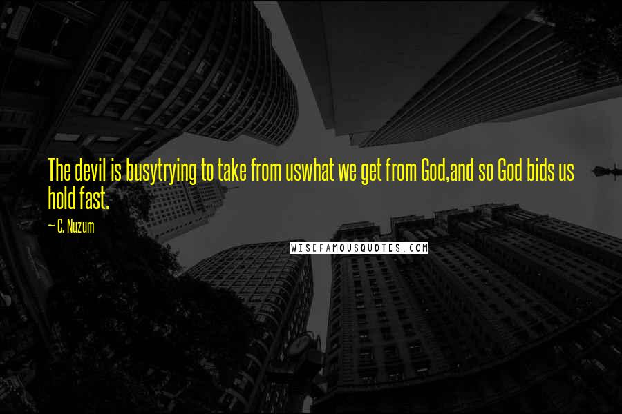 C. Nuzum Quotes: The devil is busytrying to take from uswhat we get from God,and so God bids us hold fast.