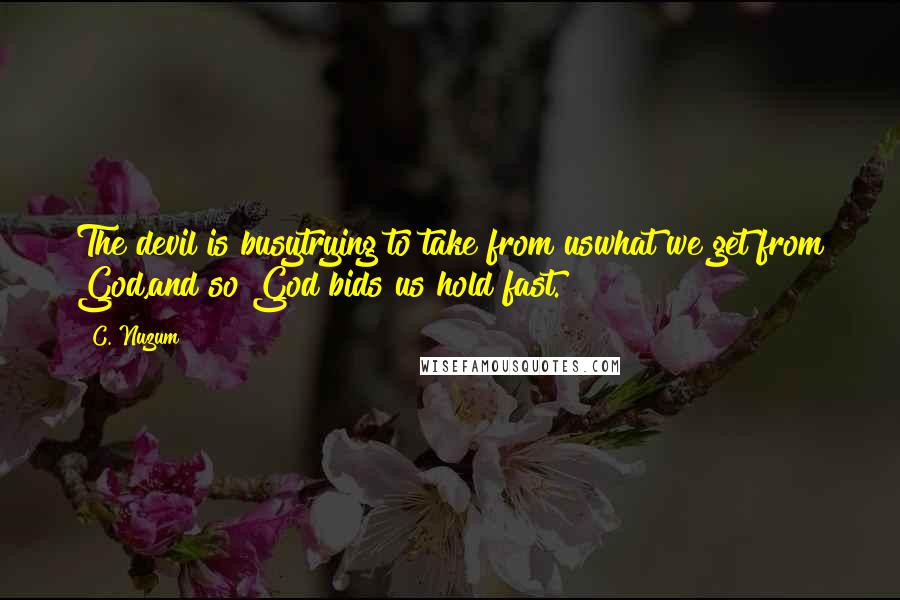 C. Nuzum Quotes: The devil is busytrying to take from uswhat we get from God,and so God bids us hold fast.