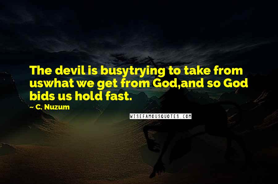 C. Nuzum Quotes: The devil is busytrying to take from uswhat we get from God,and so God bids us hold fast.