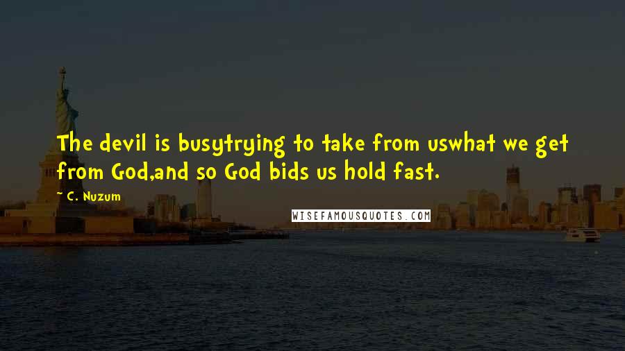 C. Nuzum Quotes: The devil is busytrying to take from uswhat we get from God,and so God bids us hold fast.