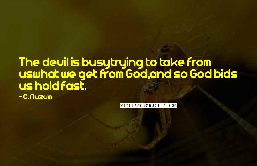 C. Nuzum Quotes: The devil is busytrying to take from uswhat we get from God,and so God bids us hold fast.