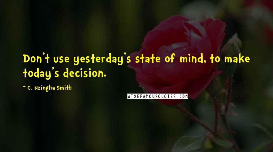 C. Nzingha Smith Quotes: Don't use yesterday's state of mind, to make today's decision.
