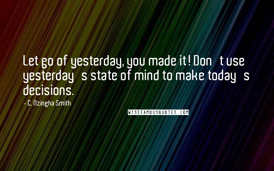 C. Nzingha Smith Quotes: Let go of yesterday, you made it! Don't use yesterday's state of mind to make today's decisions.