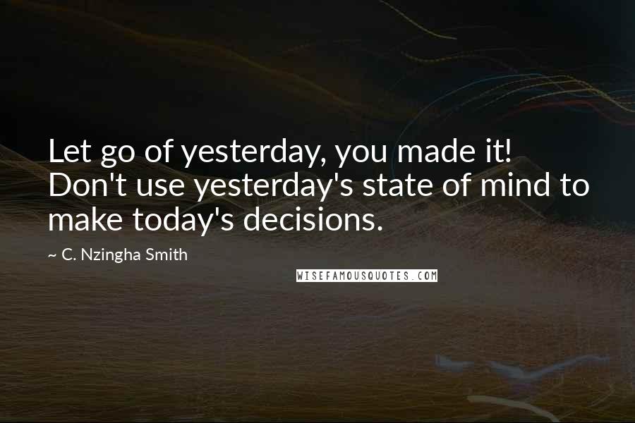 C. Nzingha Smith Quotes: Let go of yesterday, you made it! Don't use yesterday's state of mind to make today's decisions.