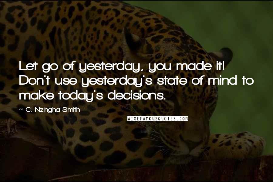 C. Nzingha Smith Quotes: Let go of yesterday, you made it! Don't use yesterday's state of mind to make today's decisions.