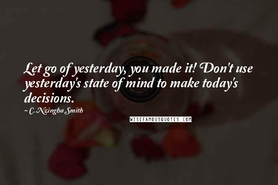 C. Nzingha Smith Quotes: Let go of yesterday, you made it! Don't use yesterday's state of mind to make today's decisions.