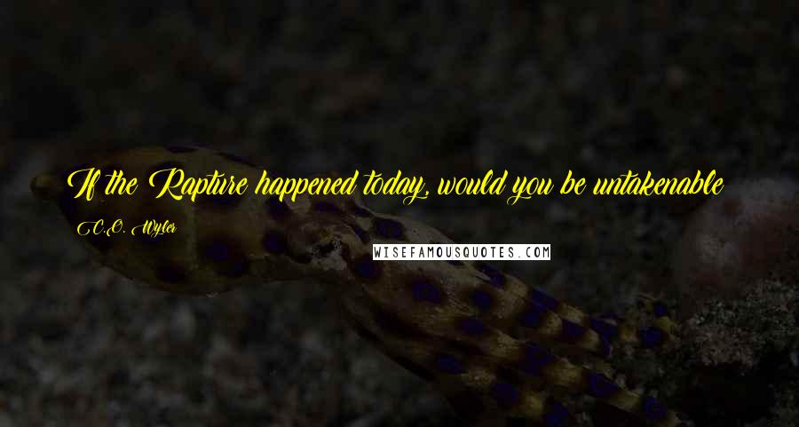 C.O. Wyler Quotes: If the Rapture happened today, would you be untakenable?