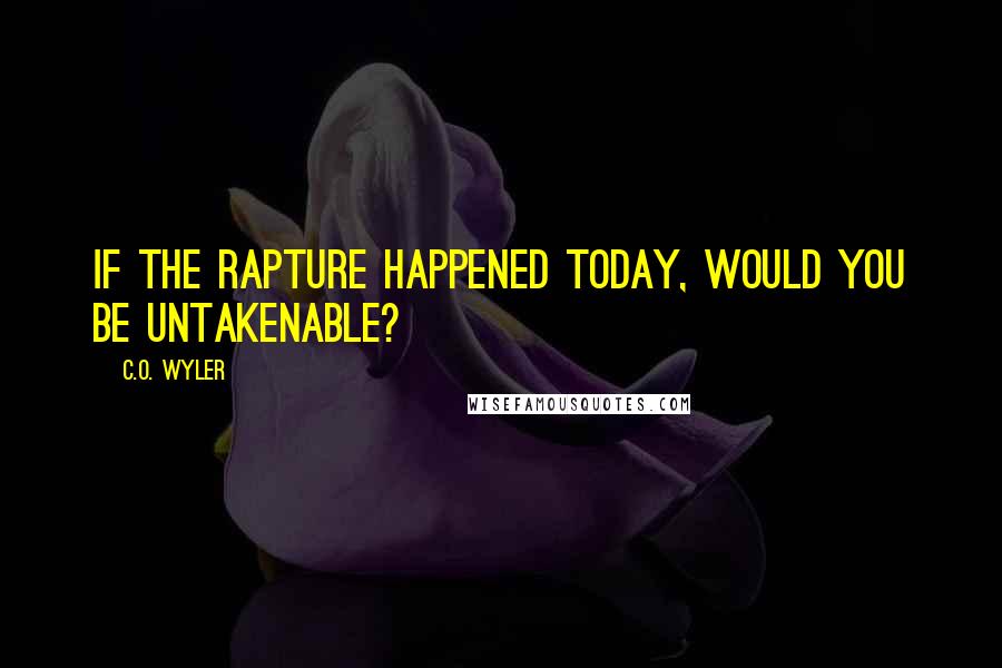 C.O. Wyler Quotes: If the Rapture happened today, would you be untakenable?