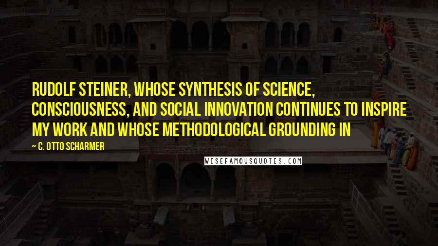 C. Otto Scharmer Quotes: Rudolf Steiner, whose synthesis of science, consciousness, and social innovation continues to inspire my work and whose methodological grounding in