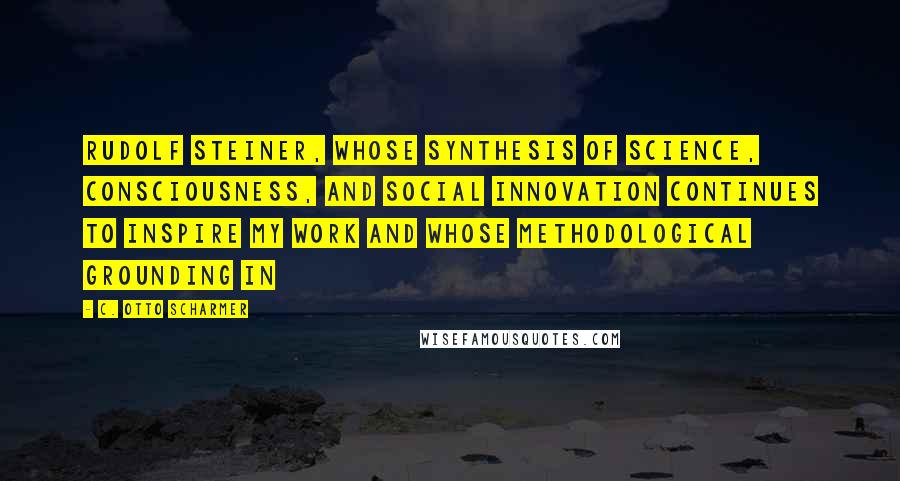 C. Otto Scharmer Quotes: Rudolf Steiner, whose synthesis of science, consciousness, and social innovation continues to inspire my work and whose methodological grounding in