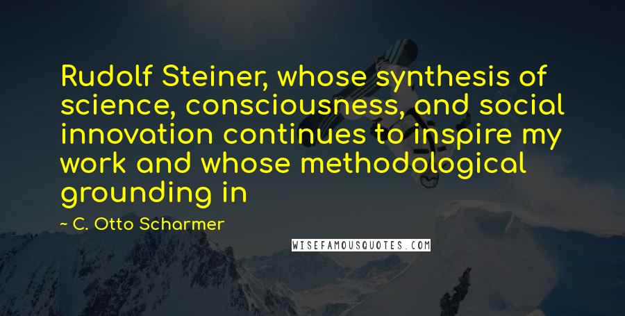 C. Otto Scharmer Quotes: Rudolf Steiner, whose synthesis of science, consciousness, and social innovation continues to inspire my work and whose methodological grounding in