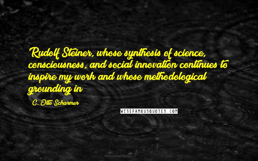C. Otto Scharmer Quotes: Rudolf Steiner, whose synthesis of science, consciousness, and social innovation continues to inspire my work and whose methodological grounding in