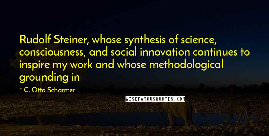 C. Otto Scharmer Quotes: Rudolf Steiner, whose synthesis of science, consciousness, and social innovation continues to inspire my work and whose methodological grounding in