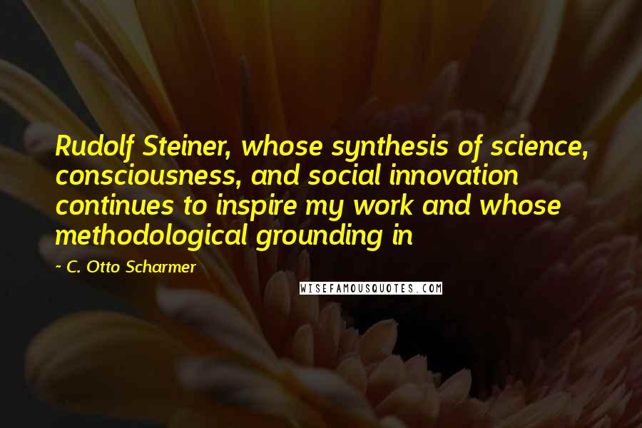 C. Otto Scharmer Quotes: Rudolf Steiner, whose synthesis of science, consciousness, and social innovation continues to inspire my work and whose methodological grounding in