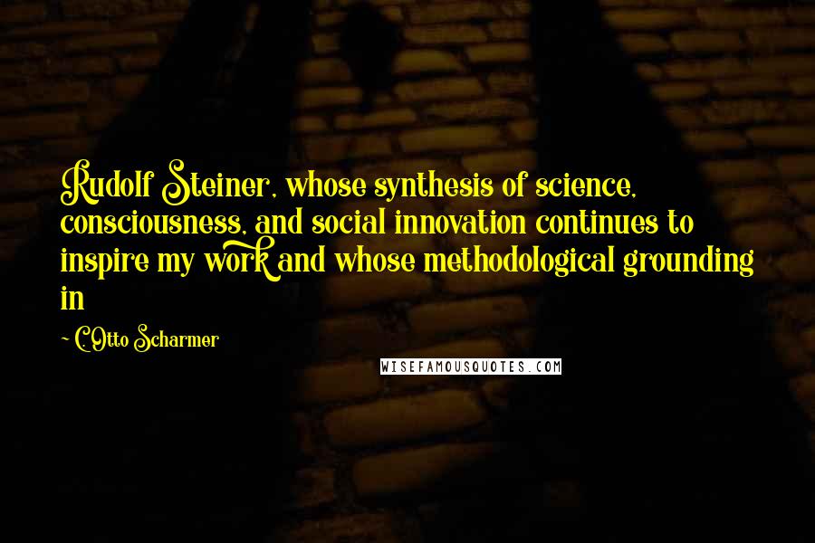 C. Otto Scharmer Quotes: Rudolf Steiner, whose synthesis of science, consciousness, and social innovation continues to inspire my work and whose methodological grounding in