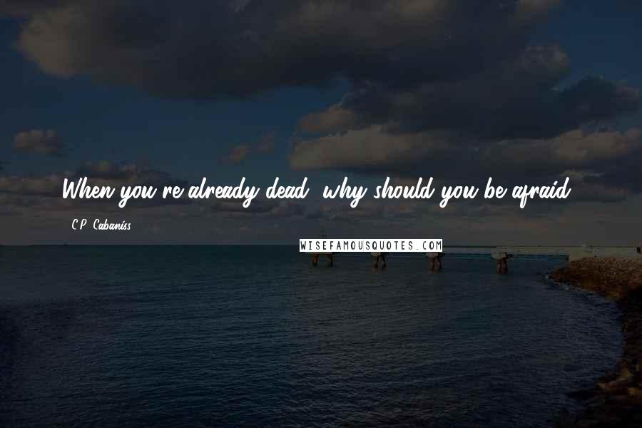 C.P. Cabaniss Quotes: When you're already dead, why should you be afraid?