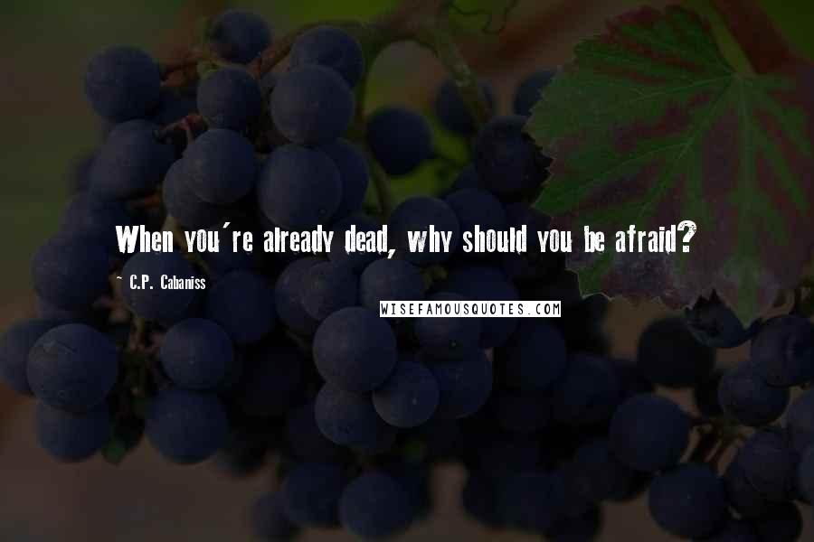 C.P. Cabaniss Quotes: When you're already dead, why should you be afraid?