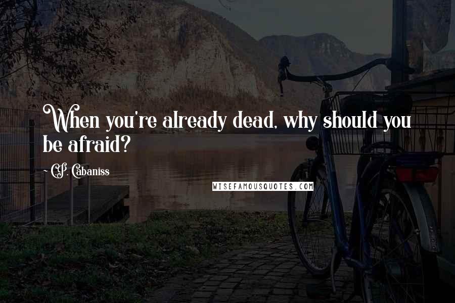 C.P. Cabaniss Quotes: When you're already dead, why should you be afraid?