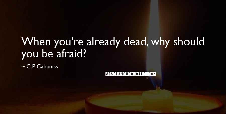 C.P. Cabaniss Quotes: When you're already dead, why should you be afraid?