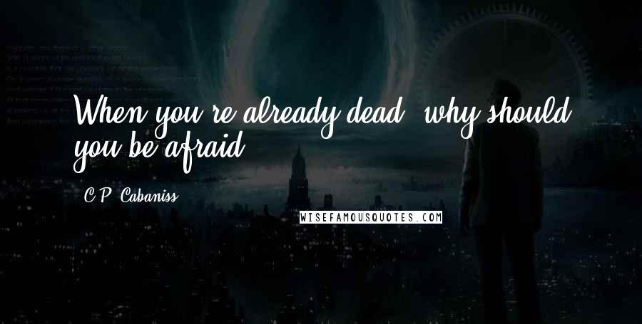 C.P. Cabaniss Quotes: When you're already dead, why should you be afraid?