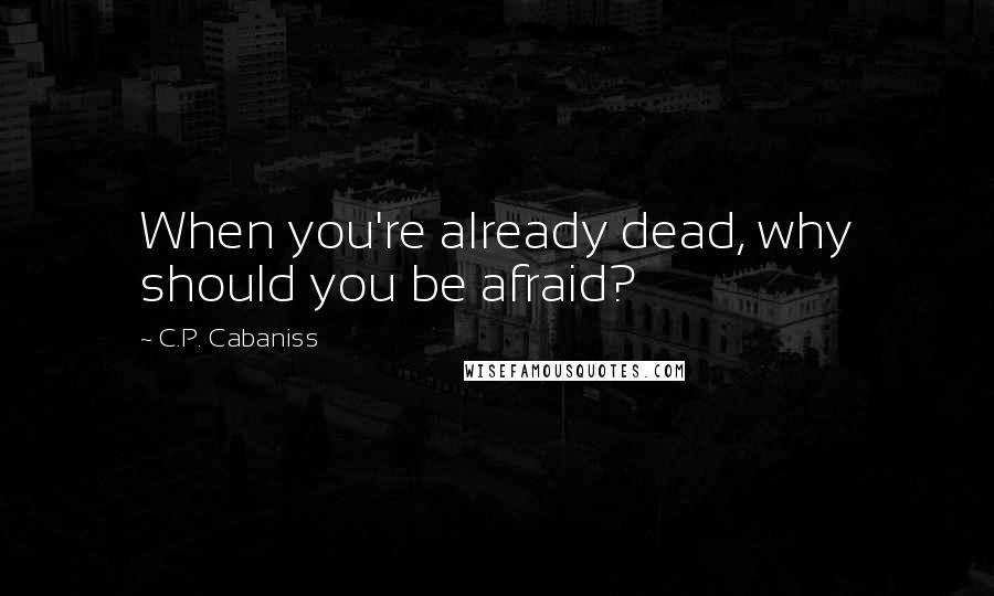 C.P. Cabaniss Quotes: When you're already dead, why should you be afraid?