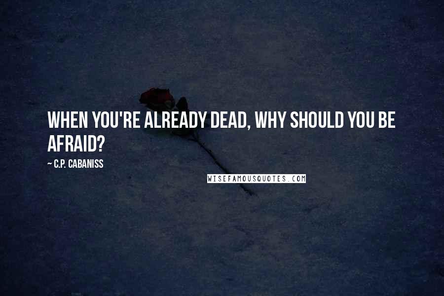 C.P. Cabaniss Quotes: When you're already dead, why should you be afraid?