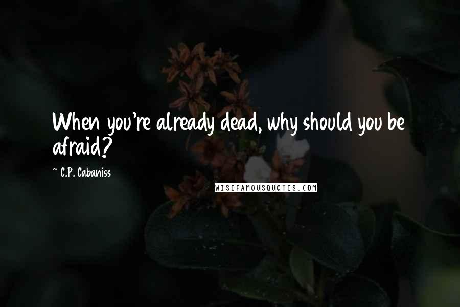 C.P. Cabaniss Quotes: When you're already dead, why should you be afraid?