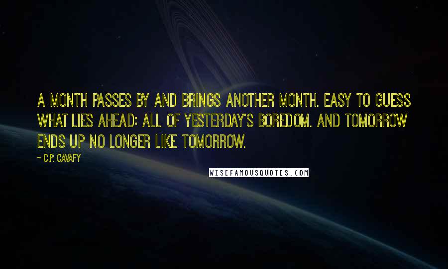 C.P. Cavafy Quotes: A month passes by and brings another month. Easy to guess what lies ahead: all of yesterday's boredom. And tomorrow ends up no longer like tomorrow.