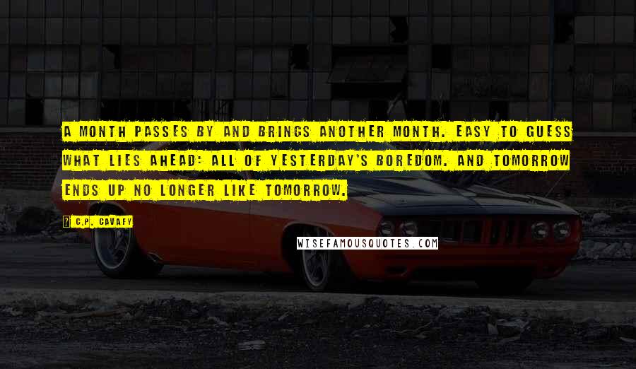 C.P. Cavafy Quotes: A month passes by and brings another month. Easy to guess what lies ahead: all of yesterday's boredom. And tomorrow ends up no longer like tomorrow.