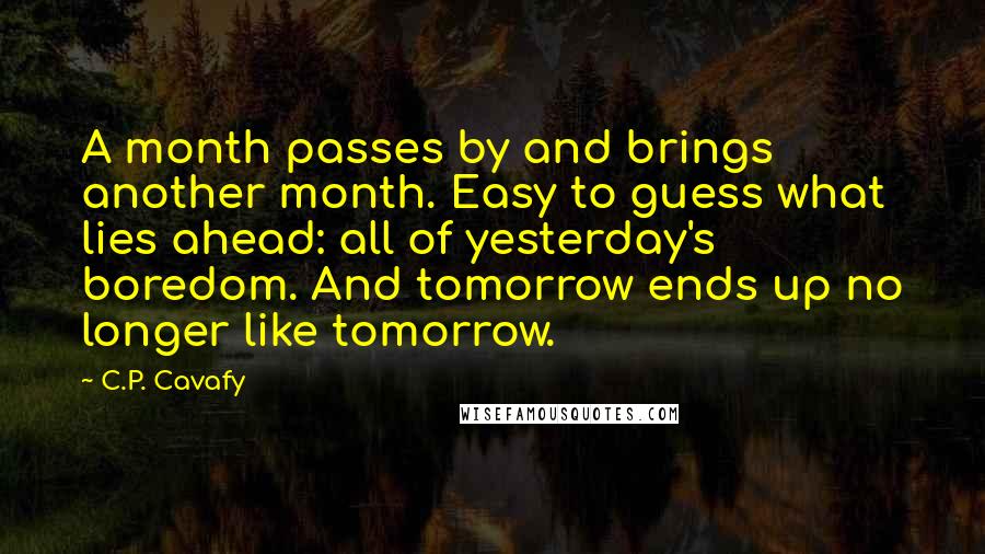 C.P. Cavafy Quotes: A month passes by and brings another month. Easy to guess what lies ahead: all of yesterday's boredom. And tomorrow ends up no longer like tomorrow.