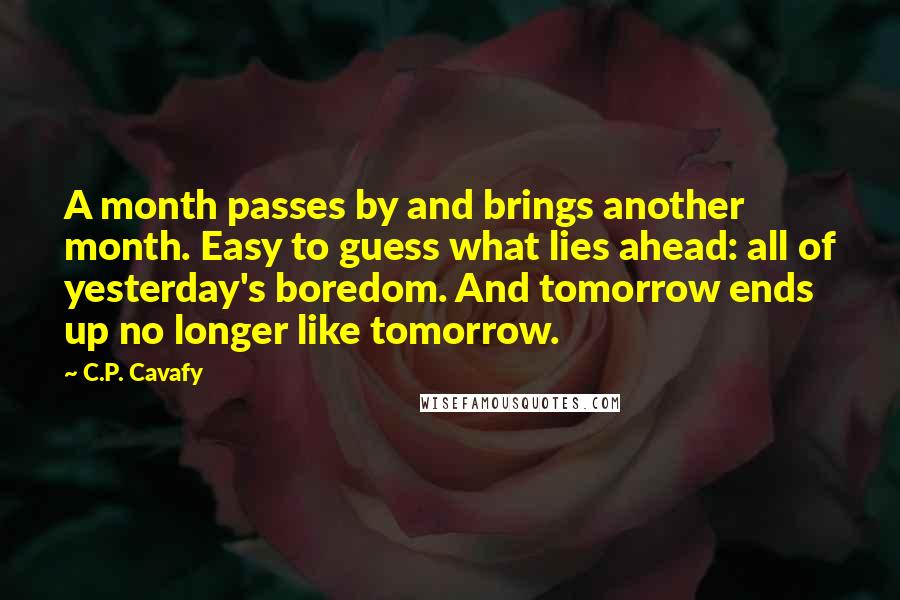 C.P. Cavafy Quotes: A month passes by and brings another month. Easy to guess what lies ahead: all of yesterday's boredom. And tomorrow ends up no longer like tomorrow.