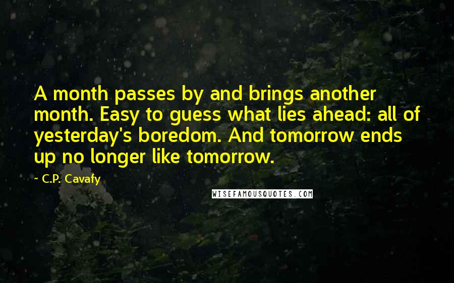 C.P. Cavafy Quotes: A month passes by and brings another month. Easy to guess what lies ahead: all of yesterday's boredom. And tomorrow ends up no longer like tomorrow.