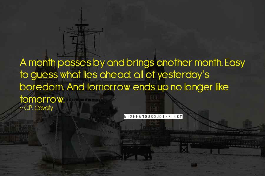 C.P. Cavafy Quotes: A month passes by and brings another month. Easy to guess what lies ahead: all of yesterday's boredom. And tomorrow ends up no longer like tomorrow.