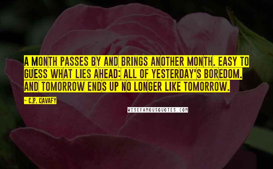 C.P. Cavafy Quotes: A month passes by and brings another month. Easy to guess what lies ahead: all of yesterday's boredom. And tomorrow ends up no longer like tomorrow.