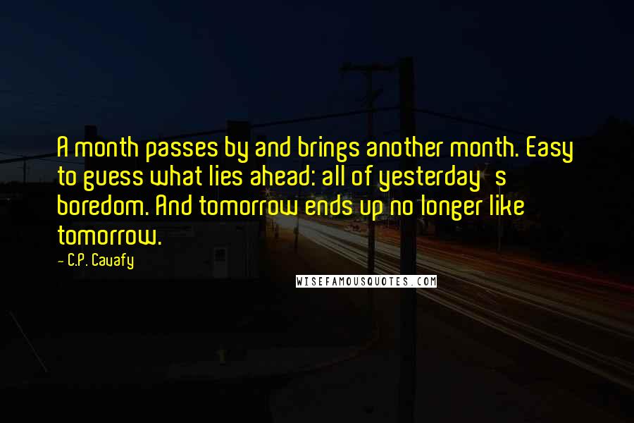 C.P. Cavafy Quotes: A month passes by and brings another month. Easy to guess what lies ahead: all of yesterday's boredom. And tomorrow ends up no longer like tomorrow.